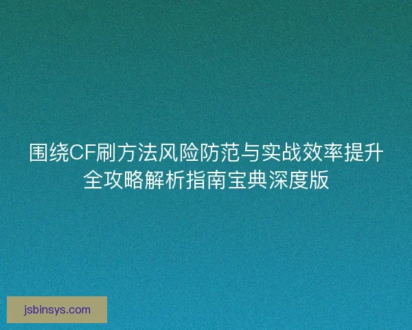 围绕CF刷方法风险防范与实战效率提升全攻略解析指南宝典深度版
