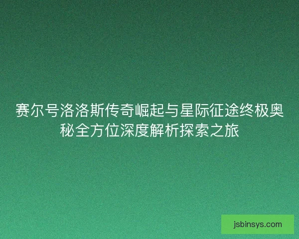 赛尔号洛洛斯传奇崛起与星际征途终极奥秘全方位深度解析探索之旅