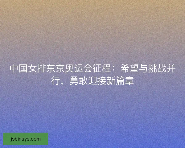 中国女排东京奥运会征程：希望与挑战并行，勇敢迎接新篇章