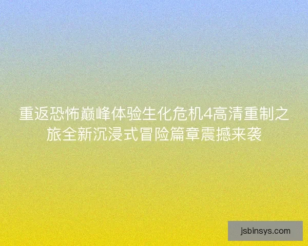 重返恐怖巅峰体验生化危机4高清重制之旅全新沉浸式冒险篇章震撼来袭