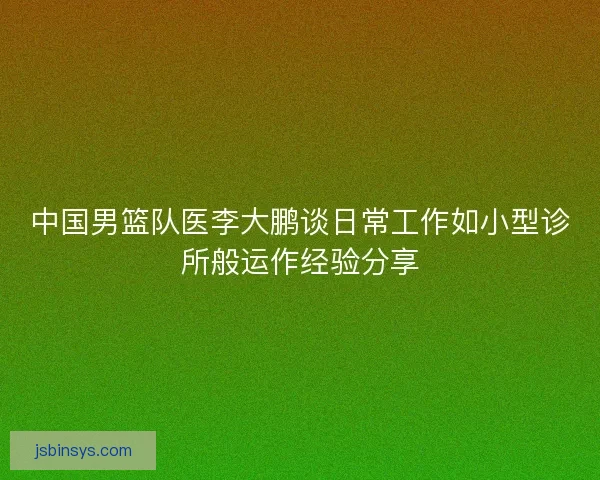 中国男篮队医李大鹏谈日常工作如小型诊所般运作经验分享