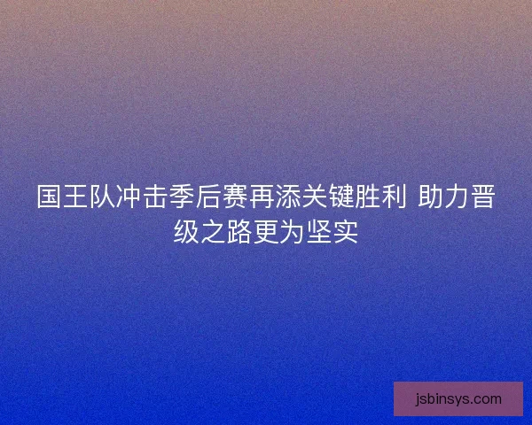 国王队冲击季后赛再添关键胜利 助力晋级之路更为坚实