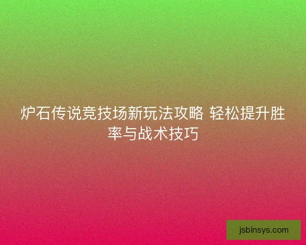 炉石传说竞技场新玩法攻略 轻松提升胜率与战术技巧