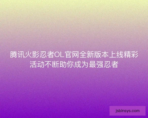 腾讯火影忍者OL官网全新版本上线精彩活动不断助你成为最强忍者