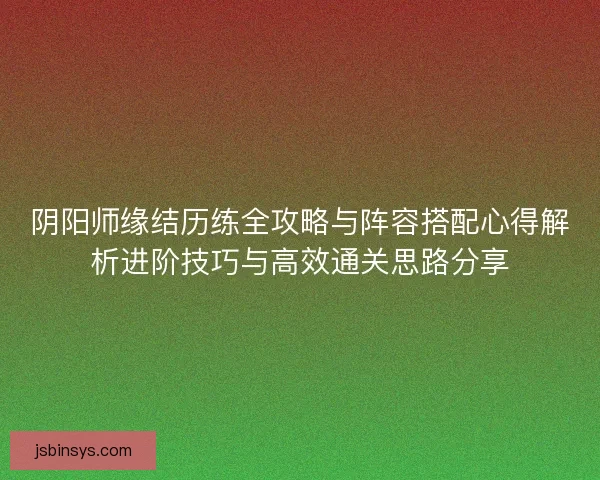 阴阳师缘结历练全攻略与阵容搭配心得解析进阶技巧与高效通关思路分享
